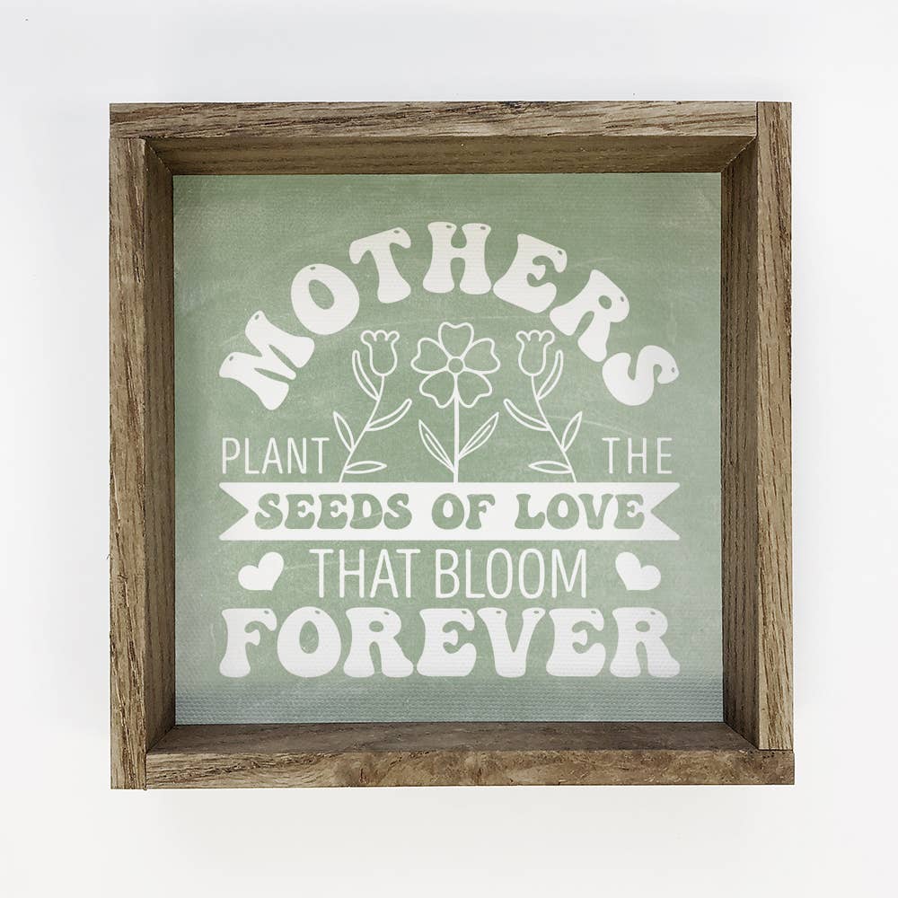 mothers plant the seeds of love that bloom forever Mother's Plant The Seeds the Bloom Forever