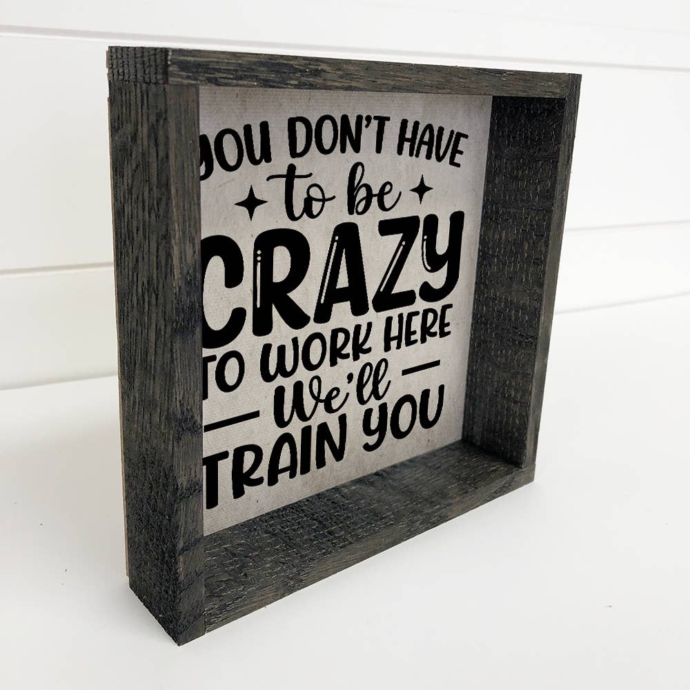You Don't Have to be Crazy to Work Here - Funny Word Sign