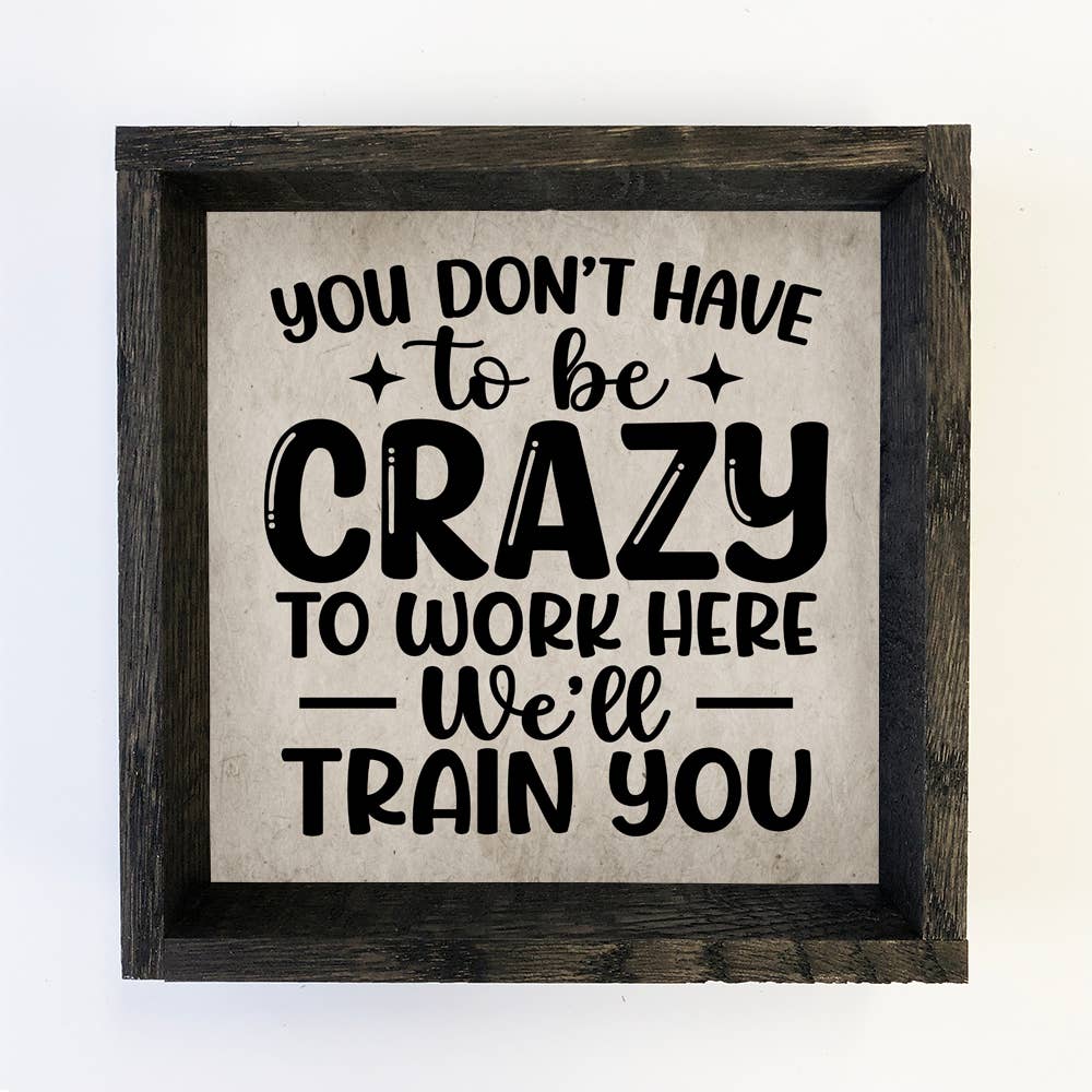 You Don't Have to be Crazy to Work Here - Funny Word Sign